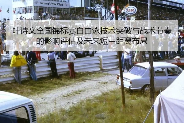 叶诗文全国锦标赛自由泳技术突破与战术节奏的影响评估及未来短中距离布局
