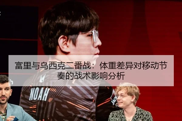 富里与乌西克二番战：体重差异对移动节奏的战术影响分析