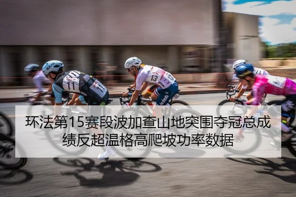 环法第15赛段波加查山地突围夺冠总成绩反超温格高爬坡功率数据