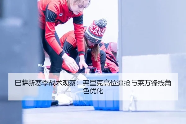 巴萨新赛季战术观察：弗里克高位逼抢与莱万锋线角色优化